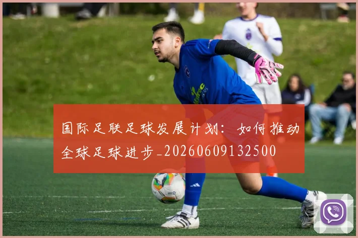 国际足联足球发展计划：如何推动全球足球进步_20260609132500