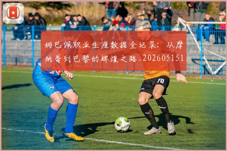 姆巴佩职业生涯数据全记录：从摩纳哥到巴黎的辉煌之路_20260515150943