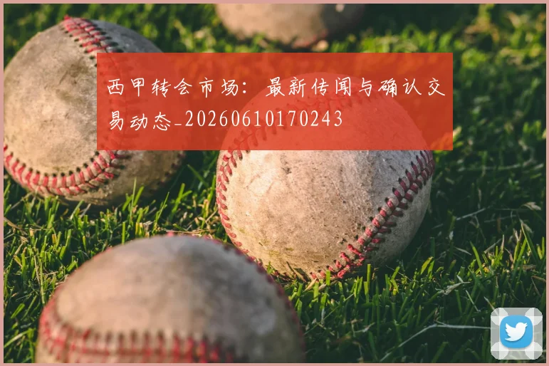 西甲转会市场:最新传闻与确认交易动态_20260610170243