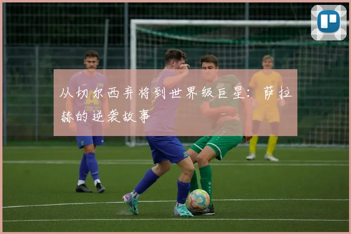 从切尔西弃将到世界级巨星:萨拉赫的逆袭故事