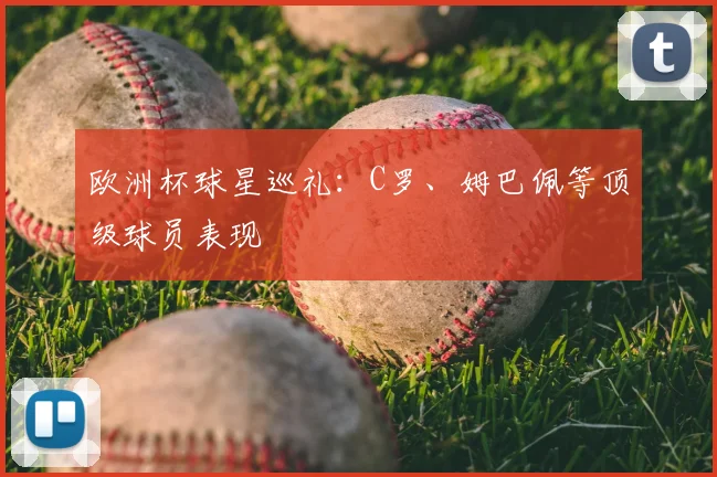 欧洲杯球星巡礼：C罗、姆巴佩等顶级球员表现