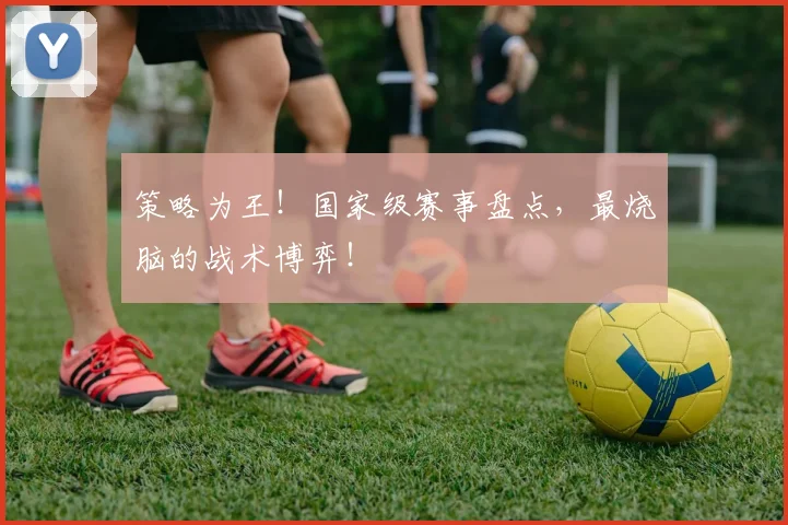 策略为王！国家级赛事盘点，最烧脑的战术博弈！