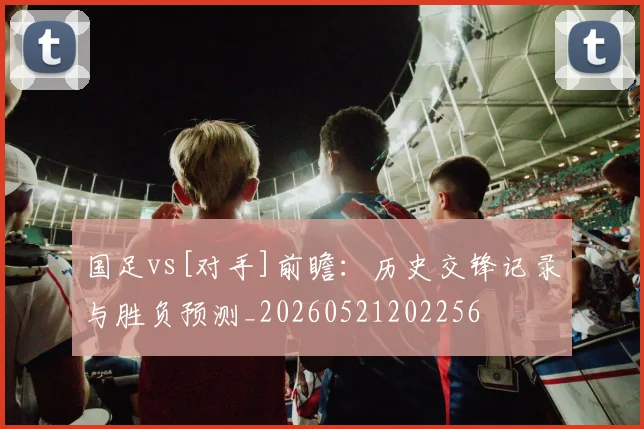 国足vs[对手]前瞻：历史交锋记录与胜负预测_20260521202256