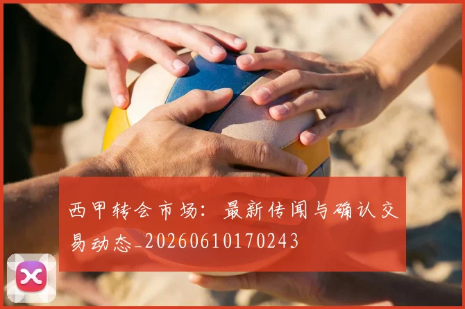西甲转会市场：最新传闻与确认交易动态_20260610170243