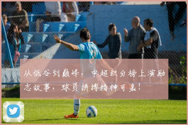 从低谷到巅峰,中超积分榜上演励志故事,球员拼搏精神可嘉!