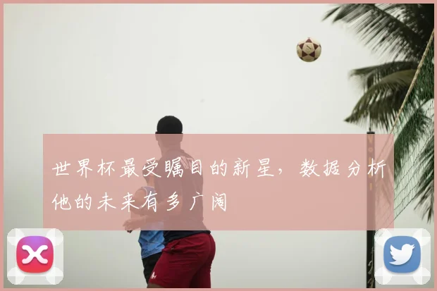 世界杯最受瞩目的新星,数据分析他的未来有多广阔