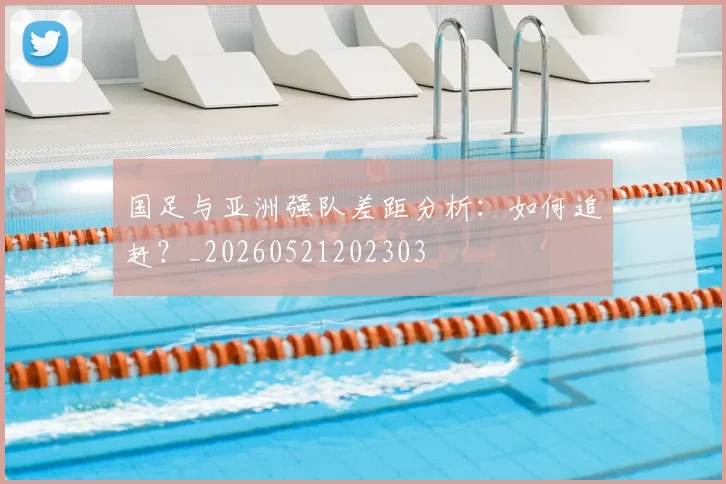 国足与亚洲强队差距分析:如何追赶?_20260521202303