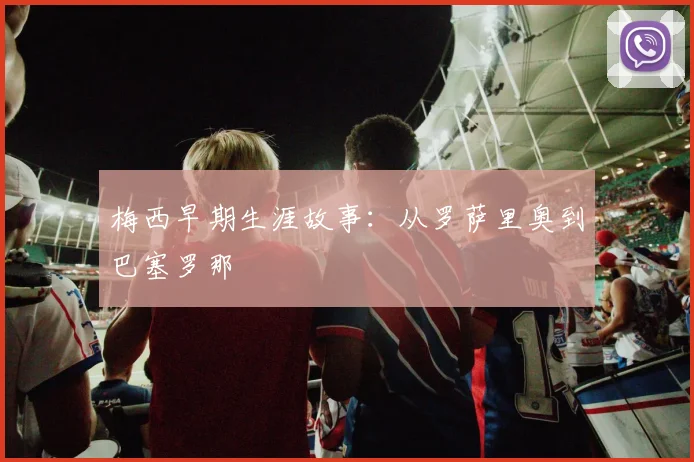 梅西早期生涯故事：从罗萨里奥到巴塞罗那