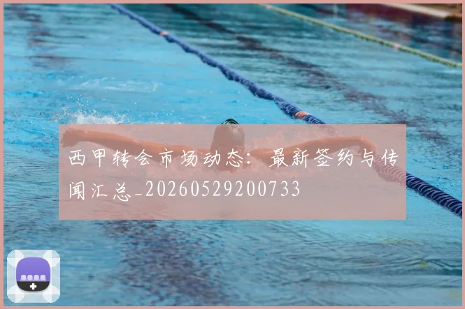 西甲转会市场动态：最新签约与传闻汇总_20260529200733