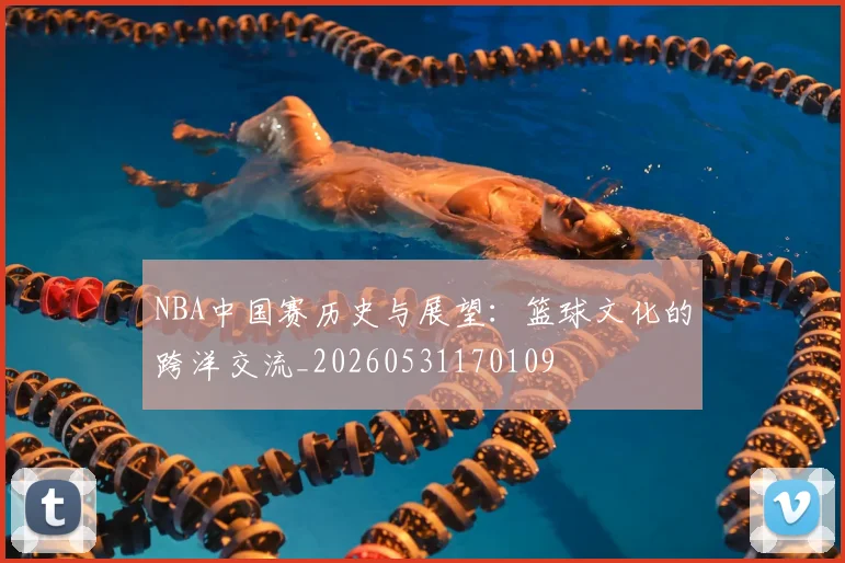 NBA中国赛历史与展望：篮球文化的跨洋交流_20260531170109