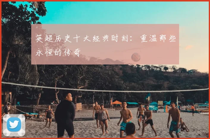 英超历史十大经典时刻：重温那些永恒的传奇