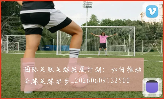 国际足联足球发展计划：如何推动全球足球进步_20260609132500