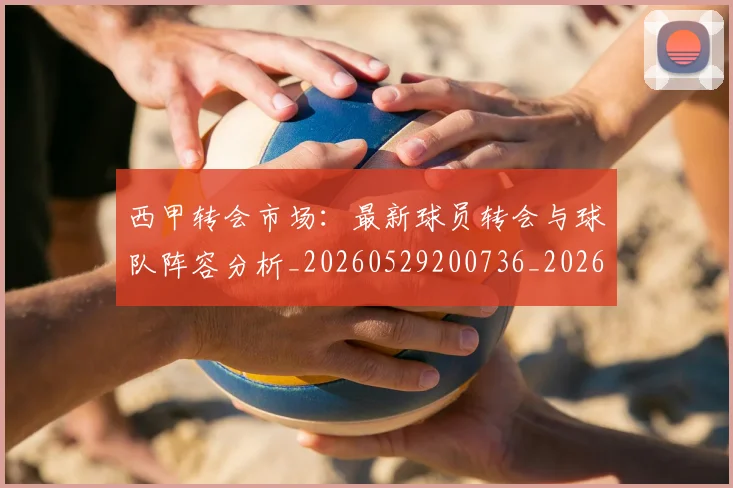 西甲转会市场：最新球员转会与球队阵容分析_20260529200736_20260610170244