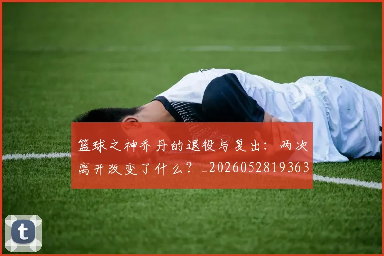 篮球之神乔丹的退役与复出：两次离开改变了什么？_20260528193631