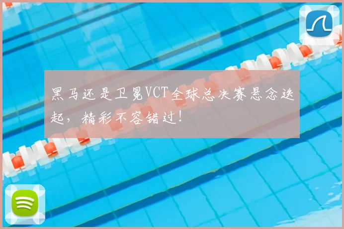 黑马还是卫冕VCT全球总决赛悬念迭起，精彩不容错过！