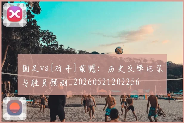 国足vs[对手]前瞻：历史交锋记录与胜负预测_20260521202256