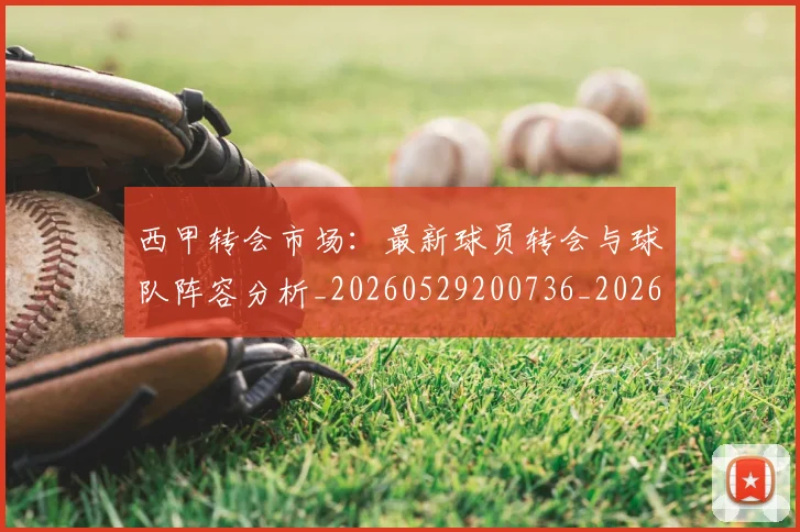 西甲转会市场:最新球员转会与球队阵容分析_20260529200736_20260610170244